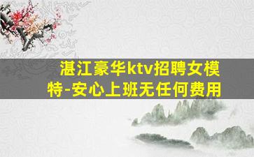湛江豪华ktv招聘女模特-安心上班无任何费用